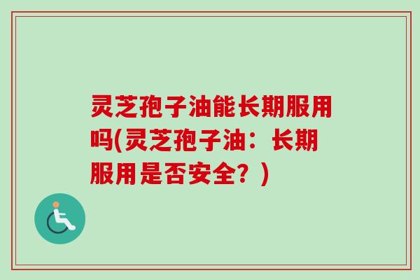 灵芝孢子油能长期服用吗(灵芝孢子油：长期服用是否安全？)