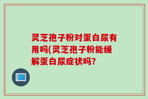 灵芝孢子粉对蛋白尿有用吗(灵芝孢子粉能缓解蛋白尿症状吗？