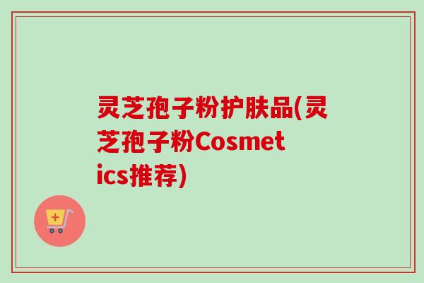 灵芝孢子粉护肤品(灵芝孢子粉Cosmetics推荐)