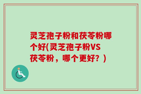 灵芝孢子粉和茯苓粉哪个好(灵芝孢子粉VS茯苓粉，哪个更好？)