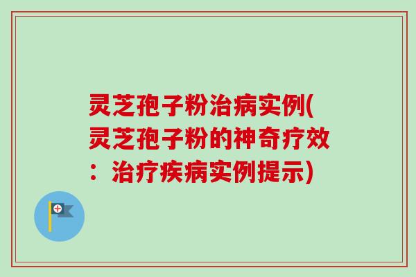 灵芝孢子粉治病实例(灵芝孢子粉的神奇疗效：治疗疾病实例提示)