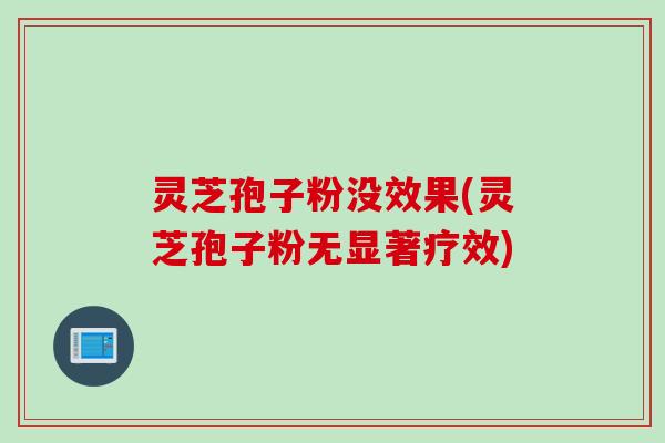 灵芝孢子粉没效果(灵芝孢子粉无显著疗效) 灵芝孢子粉没效果(灵芝孢子粉无显著疗效)
