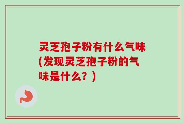 灵芝孢子粉有什么气味(发现灵芝孢子粉的气味是什么？)
