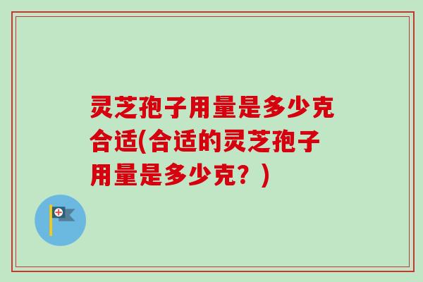 灵芝孢子用量是多少克合适(合适的灵芝孢子用量是多少克？)