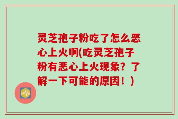 灵芝孢子粉吃了怎么恶心上火啊(吃灵芝孢子粉有恶心上火现象？了解一下可能的原因！)