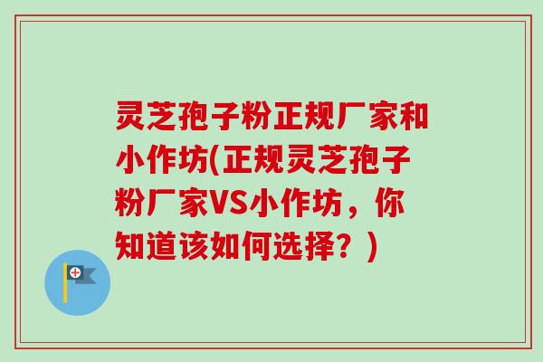 灵芝孢子粉正规厂家和小作坊(正规灵芝孢子粉厂家VS小作坊，你知道该如何选择？)