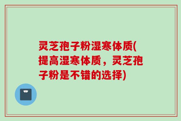 灵芝孢子粉湿寒体质(提高湿寒体质，灵芝孢子粉是不错的选择)