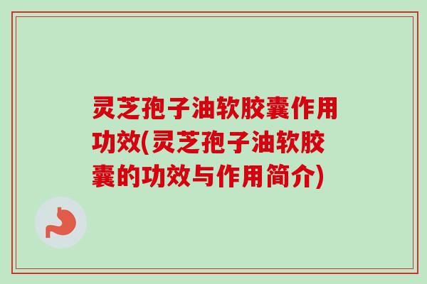 灵芝孢子油软胶囊作用功效(灵芝孢子油软胶囊的功效与作用简介)