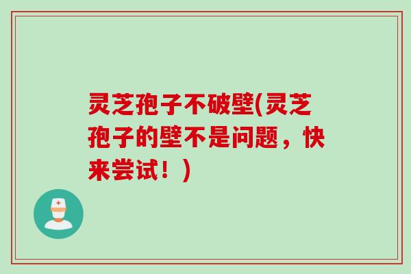 灵芝孢子不破壁(灵芝孢子的壁不是问题，快来尝试！)