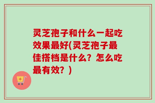 灵芝孢子和什么一起吃效果最好(灵芝孢子最佳搭档是什么？怎么吃最有效？)