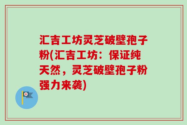 汇吉工坊灵芝破壁孢子粉(汇吉工坊：保证纯天然，灵芝破壁孢子粉强力来袭)