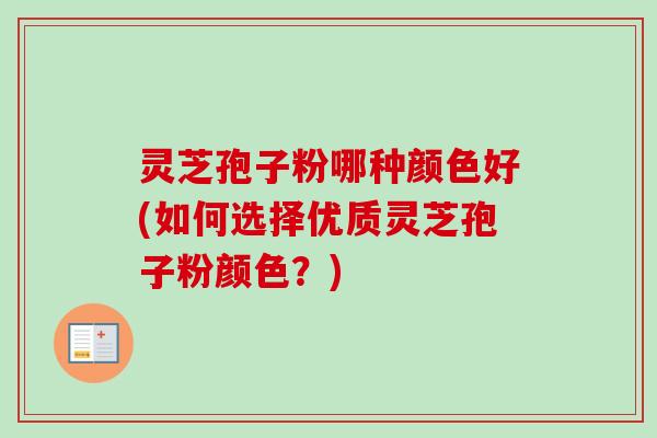 灵芝孢子粉哪种颜色好(如何选择优质灵芝孢子粉颜色？)