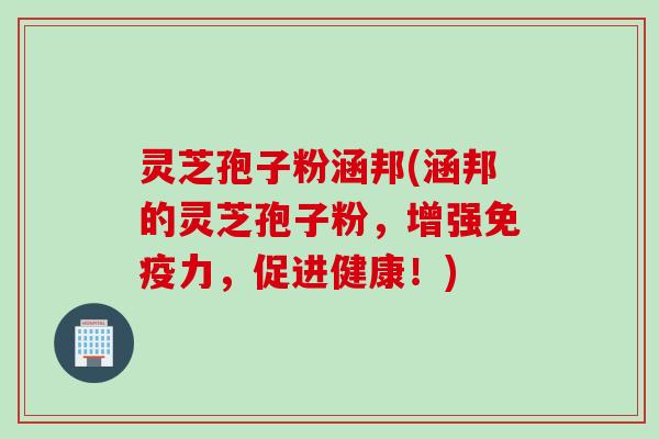 灵芝孢子粉涵邦(涵邦的灵芝孢子粉，增强免疫力，促进健康！)