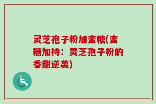 灵芝孢子粉加蜜糖(蜜糖加持：灵芝孢子粉的香甜逆袭)