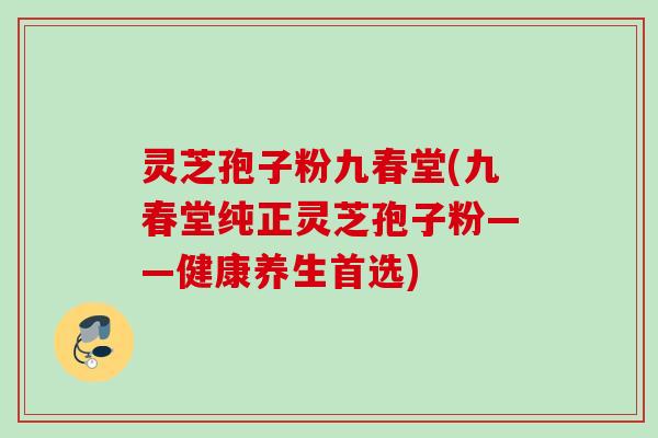 灵芝孢子粉九春堂(九春堂纯正灵芝孢子粉——健康养生首选)