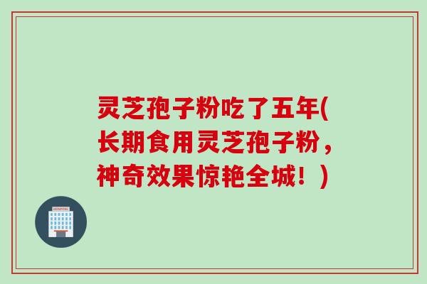 灵芝孢子粉吃了五年(长期食用灵芝孢子粉，神奇效果惊艳全城！)