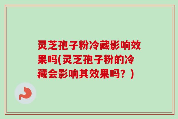 灵芝孢子粉冷藏影响效果吗(灵芝孢子粉的冷藏会影响其效果吗？)