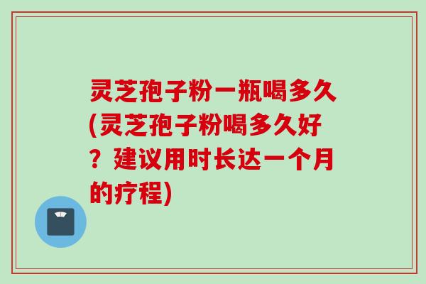 灵芝孢子粉一瓶喝多久(灵芝孢子粉喝多久好？建议用时长达一个月的疗程)