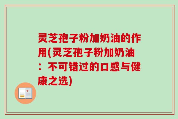灵芝孢子粉加奶油的作用(灵芝孢子粉加奶油：不可错过的口感与健康之选)
