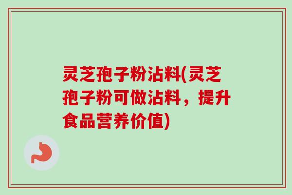 灵芝孢子粉沾料(灵芝孢子粉可做沾料,提升食品营养价值) 灵芝孢子粉沾料(灵芝孢子粉可做沾料,提升食品营养价值)