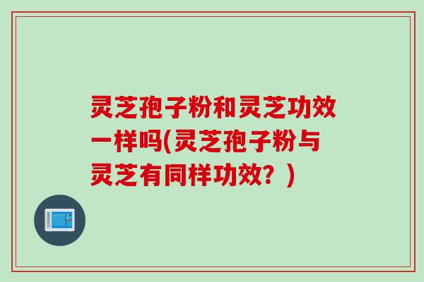 灵芝孢子粉和灵芝功效一样吗(灵芝孢子粉与灵芝有同样功效？)