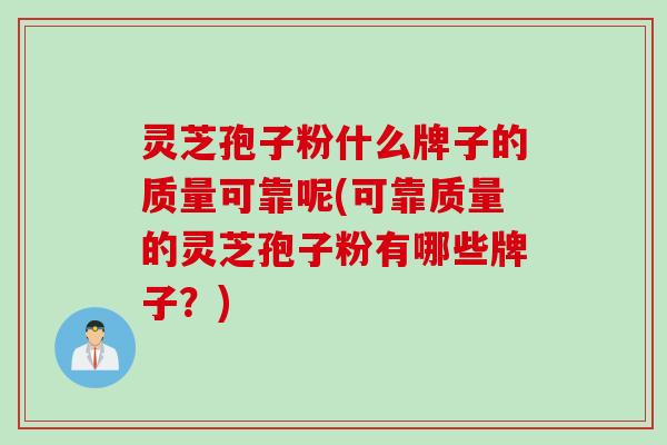 灵芝孢子粉什么牌子的质量可靠呢(可靠质量的灵芝孢子粉有哪些牌子？)