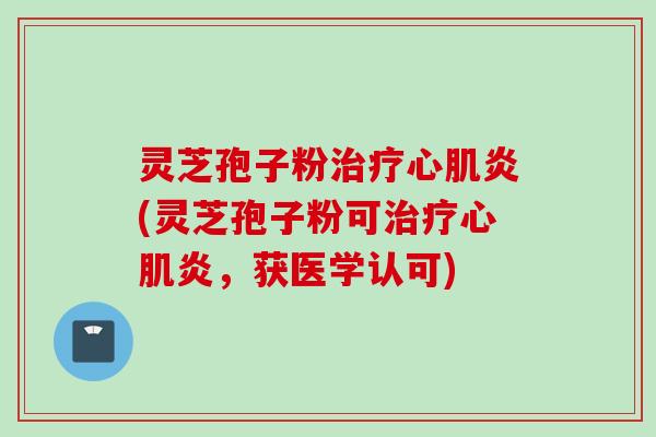灵芝孢子粉治疗心肌炎(灵芝孢子粉可治疗心肌炎，获医学认可)