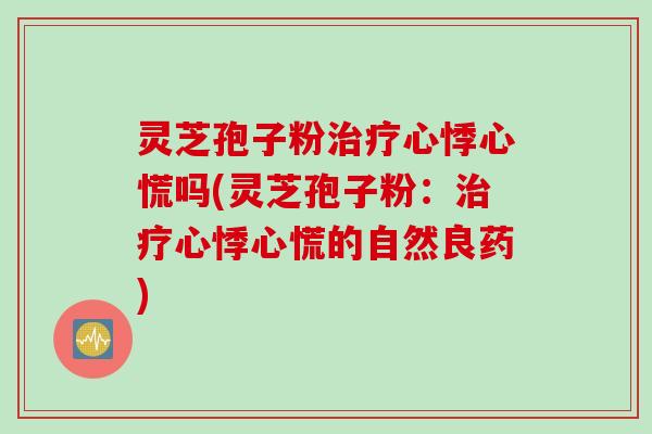 灵芝孢子粉治疗心悸心慌吗(灵芝孢子粉：治疗心悸心慌的自然良药)