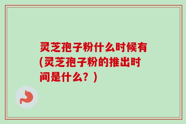 灵芝孢子粉什么时候有(灵芝孢子粉的推出时间是什么?) 灵芝孢子粉什么时候有(灵芝孢子粉的推出时间是什么?)