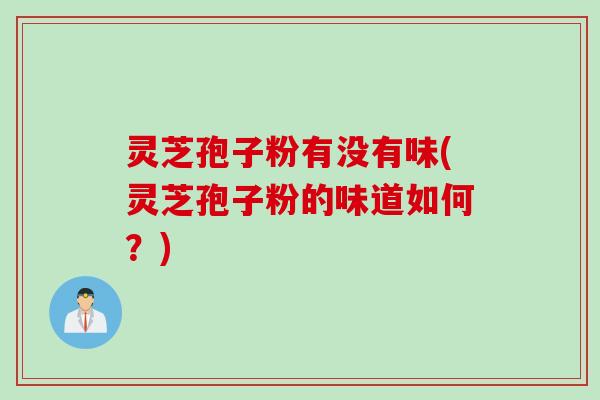 灵芝孢子粉有没有味(灵芝孢子粉的味道如何？)