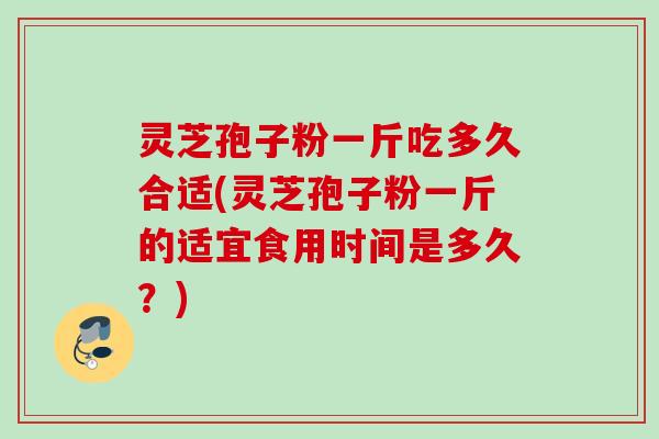 灵芝孢子粉一斤吃多久合适(灵芝孢子粉一斤的适宜食用时间是多久？)