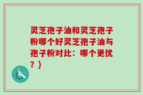 灵芝孢子油和灵芝孢子粉哪个好灵芝孢子油与孢子粉对比：哪个更优？)