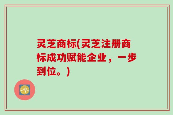 灵芝商标(灵芝注册商标成功赋能企业，一步到位。)