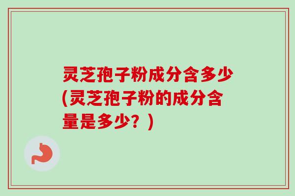 灵芝孢子粉成分含多少(灵芝孢子粉的成分含量是多少？)
