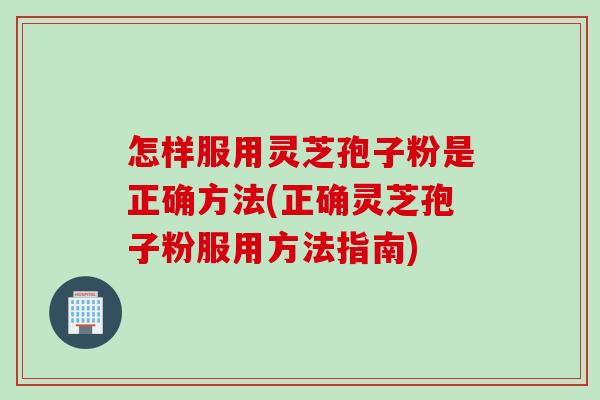 怎样服用灵芝孢子粉是正确方法(正确灵芝孢子粉服用方法指南)