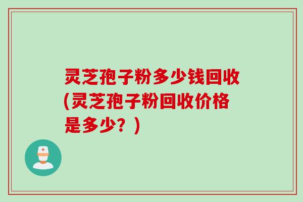灵芝孢子粉多少钱回收(灵芝孢子粉回收价格是多少？)