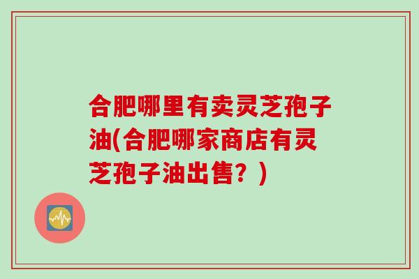 合肥哪里有卖灵芝孢子油(合肥哪家商店有灵芝孢子油出售？)