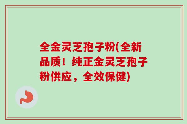 全金灵芝孢子粉(全新品质!纯正金灵芝孢子粉供应,全效保健) 全金灵芝孢子粉(全新品质!纯正金灵芝孢子粉供应,全效保健)