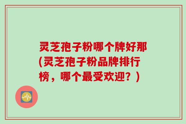 灵芝孢子粉哪个牌好那(灵芝孢子粉品牌排行榜，哪个最受欢迎？)