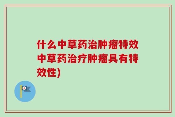 什么中草药治肿瘤特效中草药治疗肿瘤具有特效性)