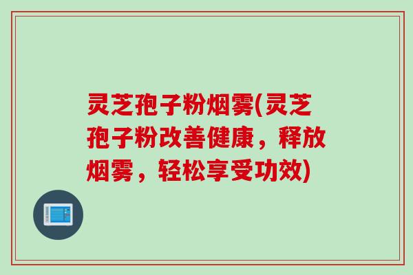 灵芝孢子粉烟雾(灵芝孢子粉改善健康，释放烟雾，轻松享受功效)