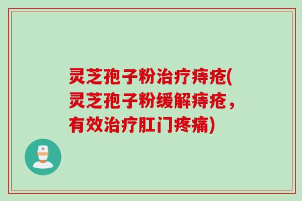 灵芝孢子粉治疗痔疮(灵芝孢子粉缓解痔疮，有效治疗肛门疼痛)