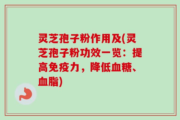 灵芝孢子粉作用及(灵芝孢子粉功效一览：提高免疫力，降低血糖、血脂)