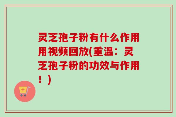 灵芝孢子粉有什么作用用视频回放(重温：灵芝孢子粉的功效与作用！)