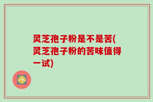 灵芝孢子粉是不是苦(灵芝孢子粉的苦味值得一试) 灵芝孢子粉是不是苦(灵芝孢子粉的苦味值得一试)