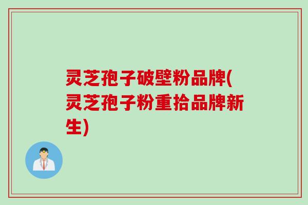 灵芝孢子破壁粉品牌(灵芝孢子粉重拾品牌新生)