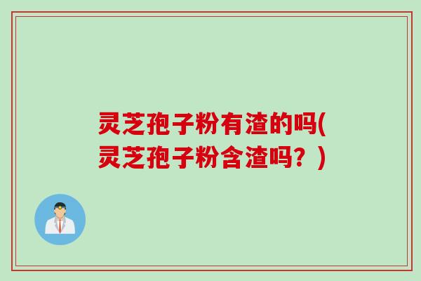 灵芝孢子粉有渣的吗(灵芝孢子粉含渣吗？)