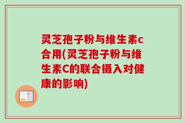 灵芝孢子粉与维生素c合用(灵芝孢子粉与维生素C的联合摄入对健康的影响)