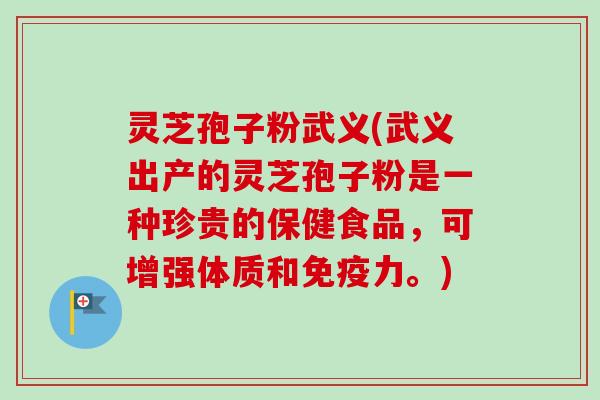 灵芝孢子粉武义(武义出产的灵芝孢子粉是一种珍贵的保健食品，可增强体质和免疫力。)