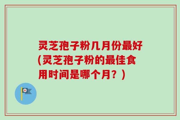 灵芝孢子粉几月份最好(灵芝孢子粉的最佳食用时间是哪个月？)
